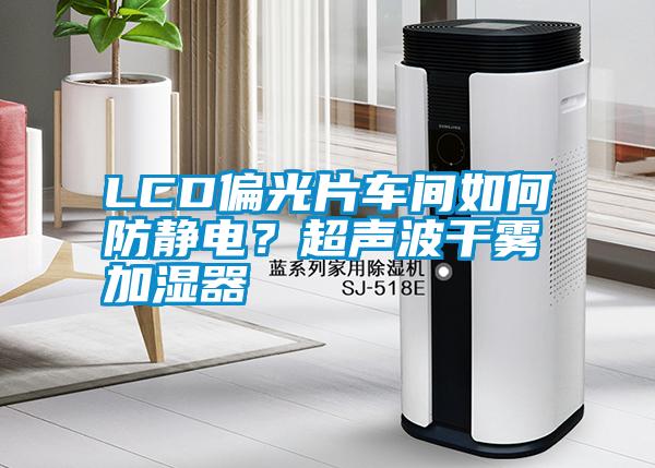 LCD偏光片車間如何防靜電？超聲波干霧加濕器