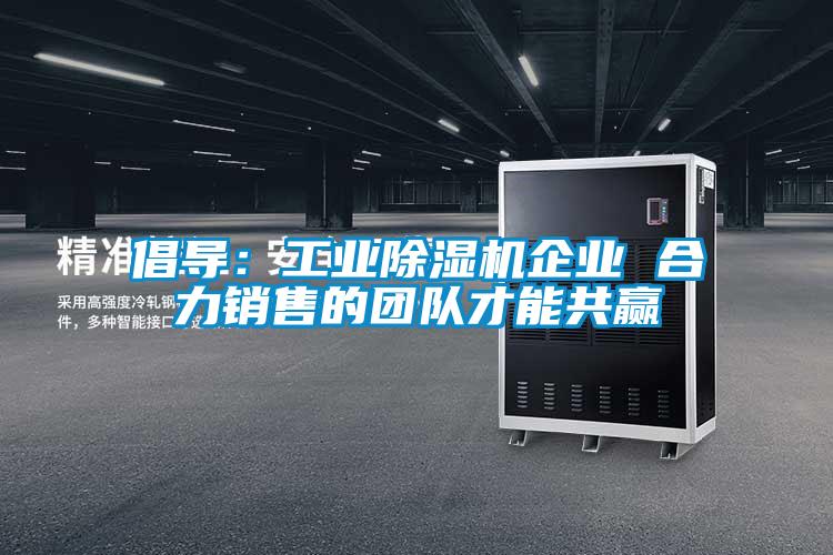 倡導(dǎo)：工業(yè)除濕機企業(yè) 合力銷售的團隊才能共贏