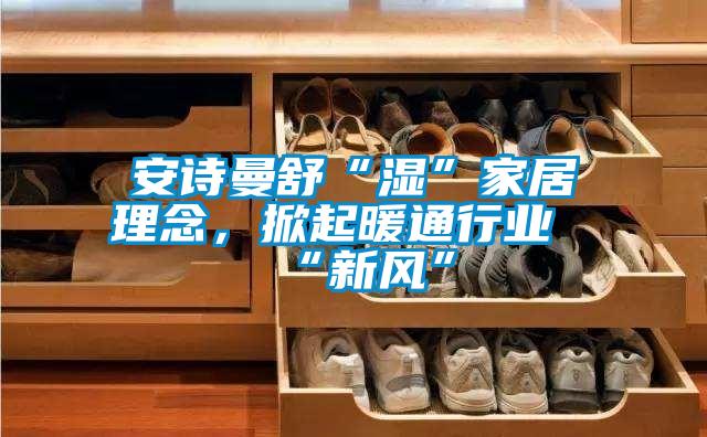 安詩(shī)曼舒“濕”家居理念，掀起暖通行業(yè)“新風(fēng)”