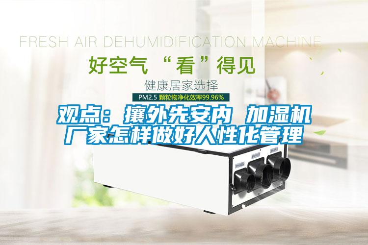 觀點：攘外先安內 加濕機廠家怎樣做好人性化管理