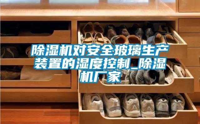 除濕機(jī)對(duì)安全玻璃生產(chǎn)裝置的濕度控制_除濕機(jī)廠(chǎng)家