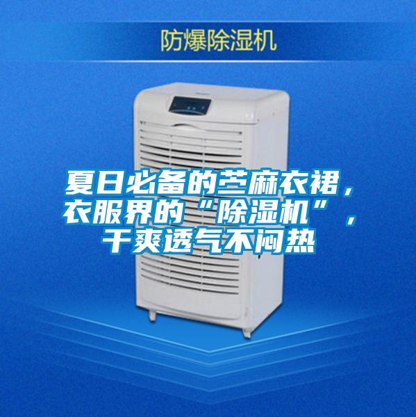 夏日必備的苧麻衣裙，衣服界的“除濕機”，干爽透氣不悶熱