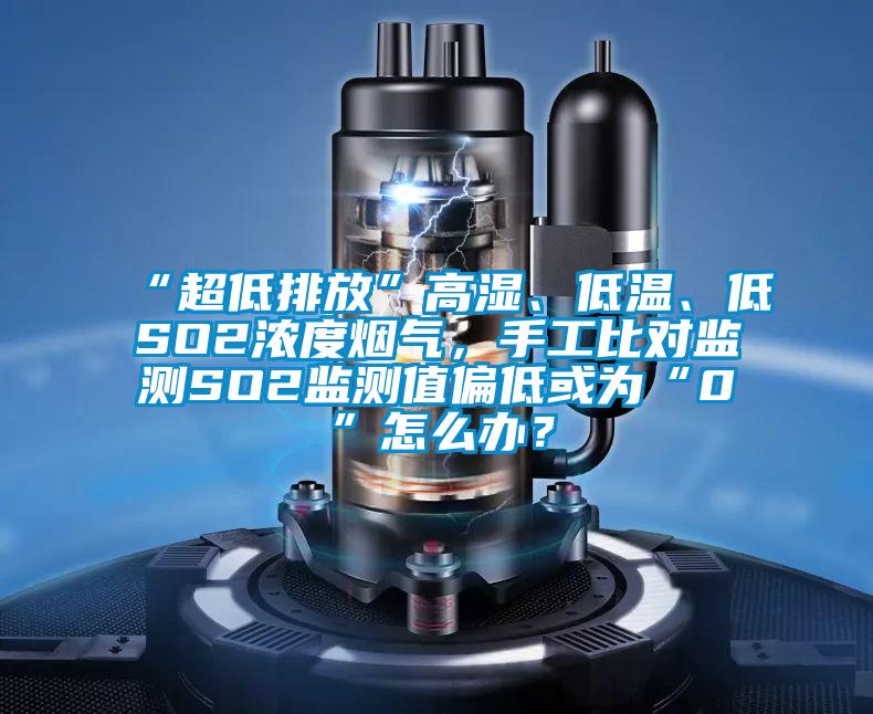 “超低排放”高濕、低溫、低SO2濃度煙氣，手工比對監測SO2監測值偏低或為“0”怎么辦？