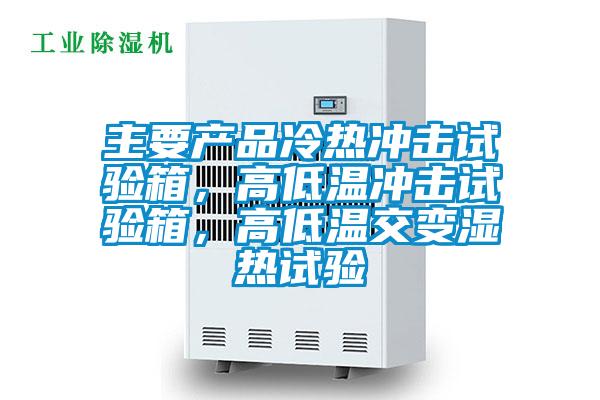主要產(chǎn)品冷熱沖擊試驗箱，高低溫沖擊試驗箱，高低溫交變濕熱試驗