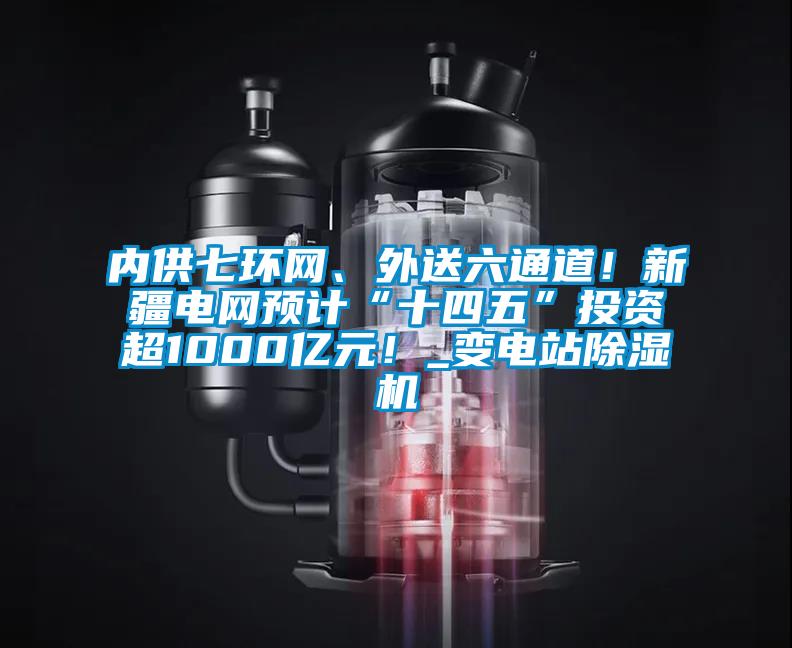 內(nèi)供七環(huán)網(wǎng)、外送六通道!新疆電網(wǎng)預(yù)計“十四五”投資超1000億元!_變電站除濕機