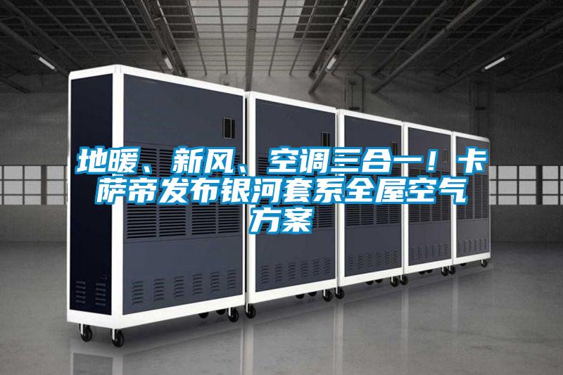 地暖、新風、空調三合一！卡薩帝發布銀河套系全屋空氣方案