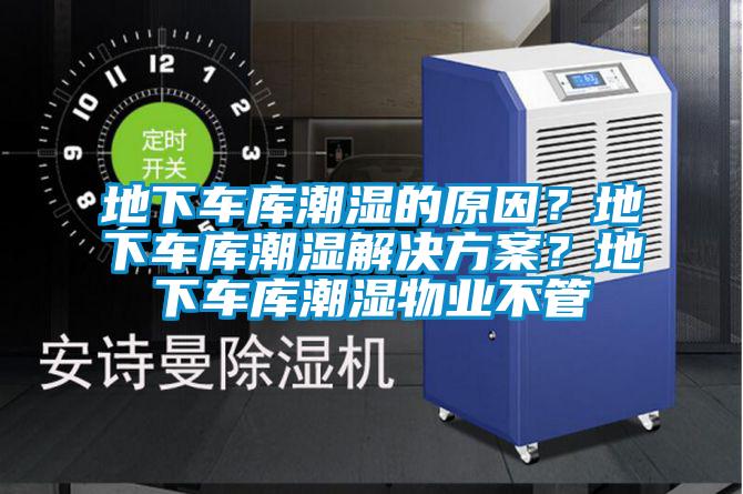 地下車庫潮濕的原因？地下車庫潮濕解決方案？地下車庫潮濕物業不管