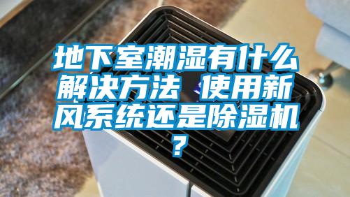 地下室潮濕有什么解決方法 使用新風系統還是除濕機？