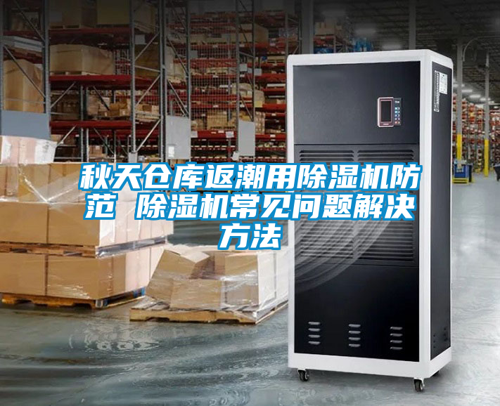 秋天倉(cāng)庫(kù)返潮用除濕機(jī)防范 除濕機(jī)常見(jiàn)問(wèn)題解決方法