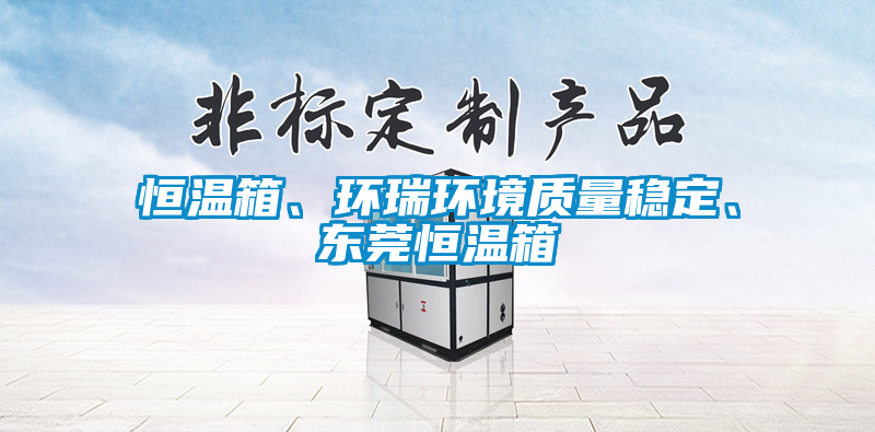 恒溫箱、環(huán)瑞環(huán)境質(zhì)量穩(wěn)定、東莞恒溫箱