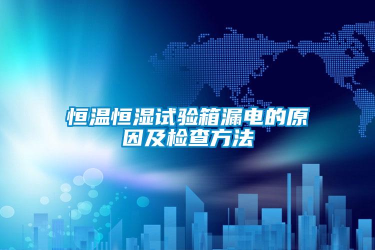恒溫恒濕試驗箱漏電的原因及檢查方法