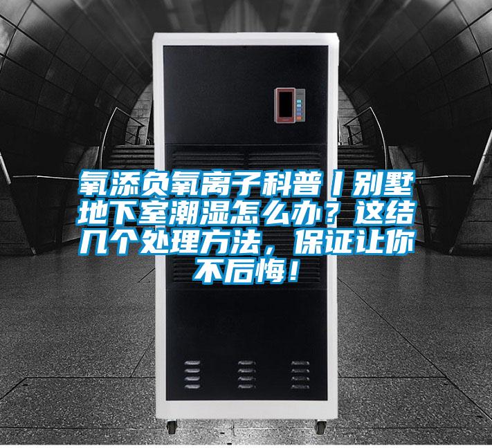 氧添負氧離子科普丨別墅地下室潮濕怎么辦？這結幾個處理方法，保證讓你不后悔！