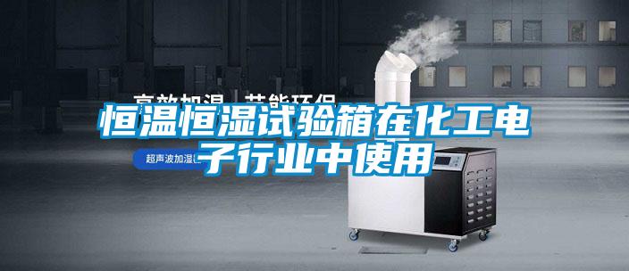 恒溫恒濕試驗箱在化工電子行業中使用