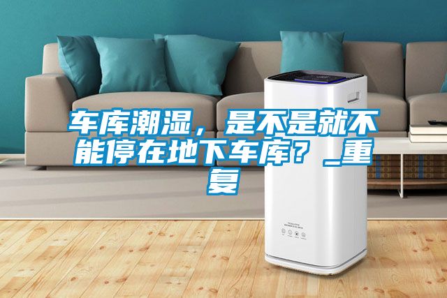 車庫潮濕,是不是就不能停在地下車庫?_重復(fù)