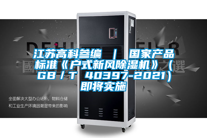 江蘇高科參編 ｜ 國家產(chǎn)品標準《戶式新風(fēng)除濕機》（GB／T 40397-2021）即將實施
