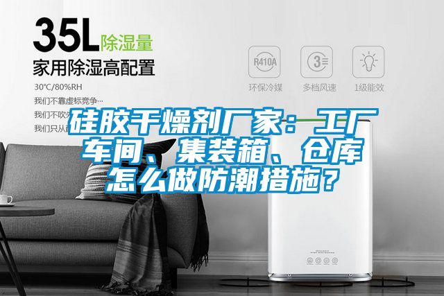 硅膠干燥劑廠家：工廠車間、集裝箱、倉庫怎么做防潮措施？