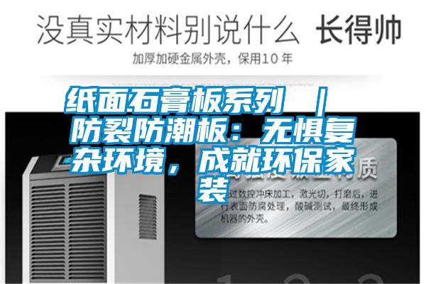 紙面石膏板系列 | 防裂防潮板:無懼復雜環境,成就環保家裝