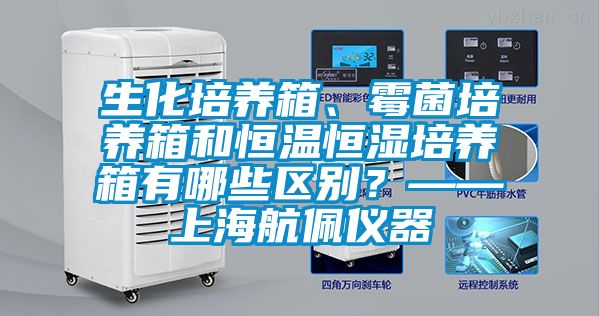 生化培養(yǎng)箱、霉菌培養(yǎng)箱和恒溫恒濕培養(yǎng)箱有哪些區(qū)別？——上海航佩儀器