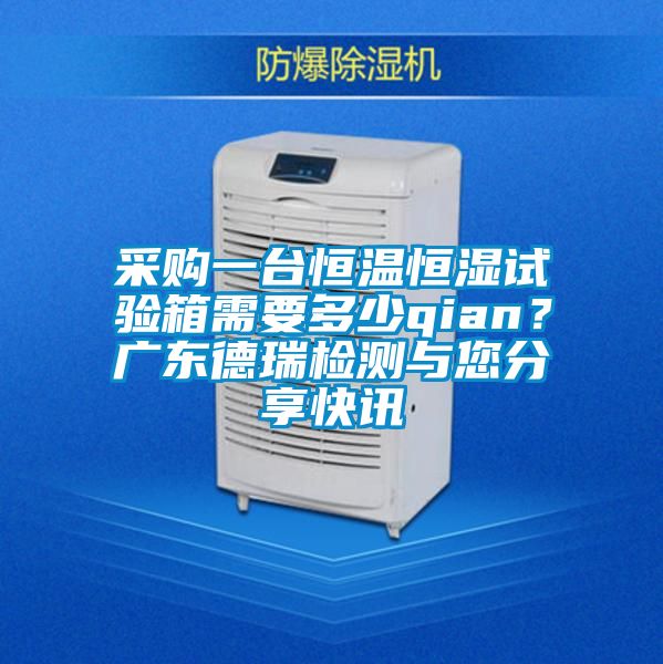 采購一臺恒溫恒濕試驗箱需要多少qian？廣東德瑞檢測與您分享快訊