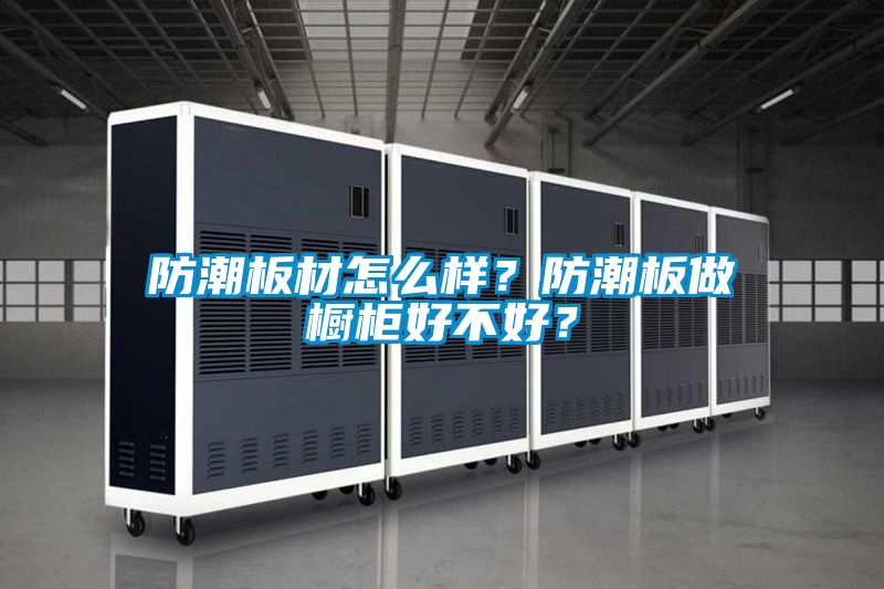 防潮板材怎么樣？防潮板做櫥柜好不好？